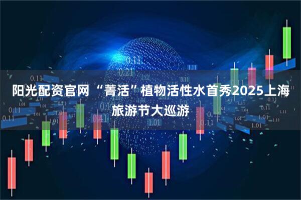 阳光配资官网 “菁活”植物活性水首秀2025上海旅游节大巡游