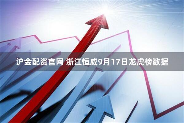 沪金配资官网 浙江恒威9月17日龙虎榜数据