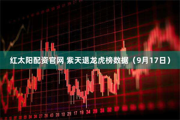红太阳配资官网 紫天退龙虎榜数据（9月17日）