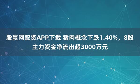 股赢网配资APP下载 猪肉概念下跌1.40%，8股主力资金净流出超3000万元