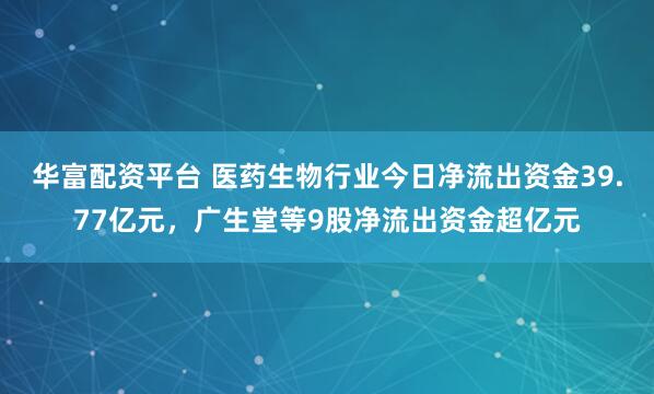 华富配资平台 医药生物行业今日净流出资金39.77亿元，广生堂等9股净流出资金超亿元