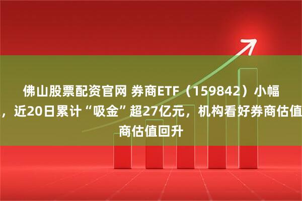 佛山股票配资官网 券商ETF（159842）小幅上涨，近20日累计“吸金”超27亿元，机构看好券商估值回升