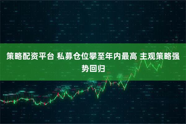 策略配资平台 私募仓位攀至年内最高 主观策略强势回归