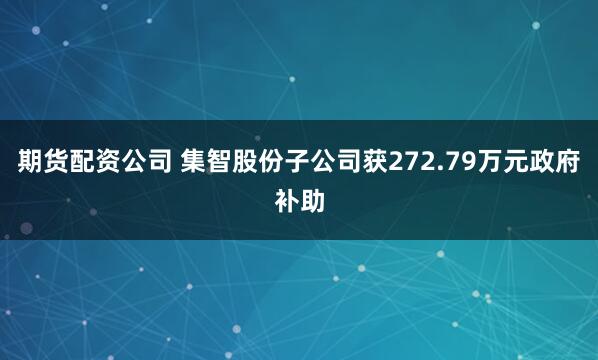 期货配资公司 集智股份子公司获272.79万元政府补助