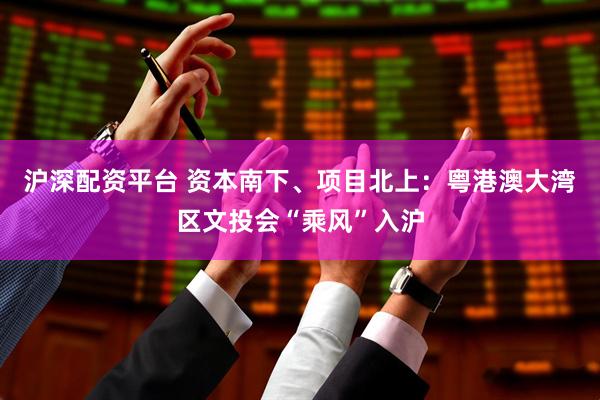 沪深配资平台 资本南下、项目北上：粤港澳大湾区文投会“乘风”入沪