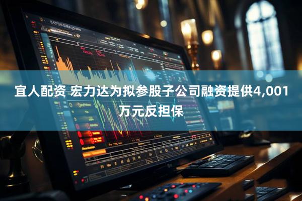 宜人配资 宏力达为拟参股子公司融资提供4,001万元反担保