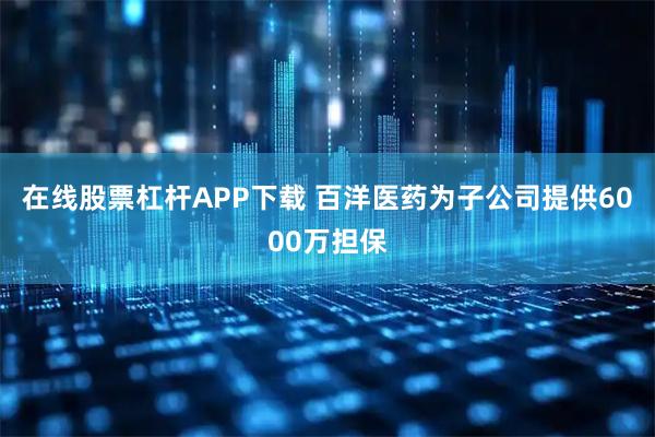 在线股票杠杆APP下载 百洋医药为子公司提供6000万担保