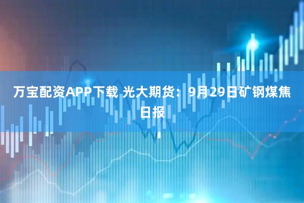 万宝配资APP下载 光大期货：9月29日矿钢煤焦日报