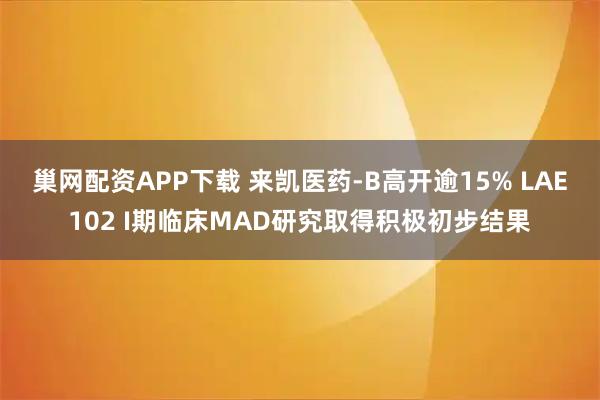 巢网配资APP下载 来凯医药-B高开逾15% LAE102 I期临床MAD研究取得积极初步结果