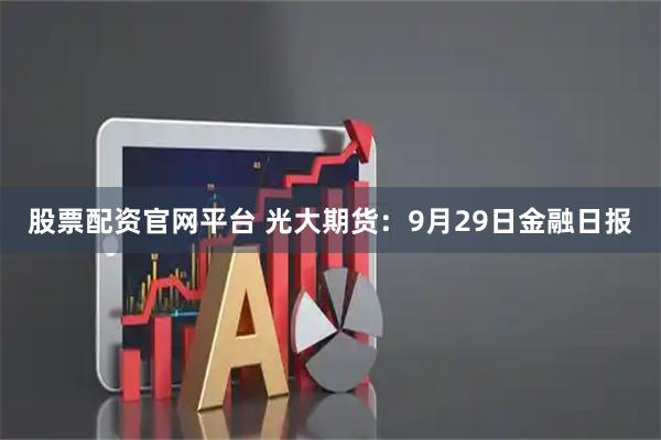 股票配资官网平台 光大期货：9月29日金融日报