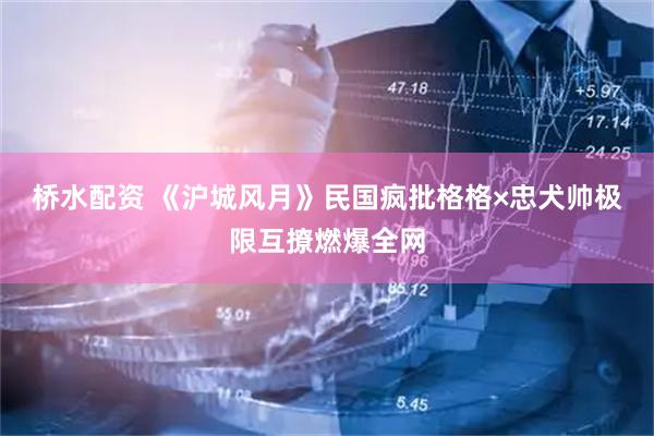 桥水配资 《沪城风月》民国疯批格格×忠犬帅极限互撩燃爆全网
