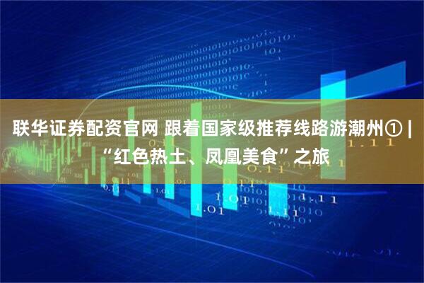 联华证券配资官网 跟着国家级推荐线路游潮州① | “红色热土、凤凰美食”之旅