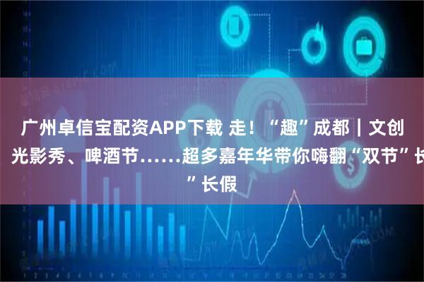 广州卓信宝配资APP下载 走！“趣”成都｜文创季、光影秀、啤酒节……超多嘉年华带你嗨翻“双节”长假