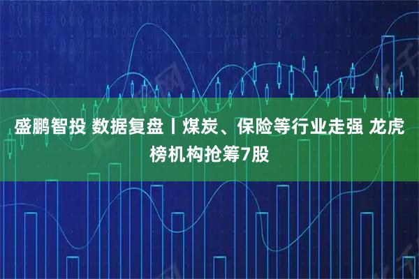 盛鹏智投 数据复盘丨煤炭、保险等行业走强 龙虎榜机构抢筹7股