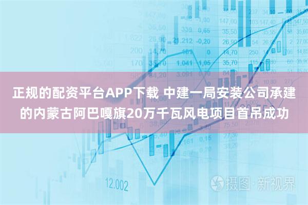 正规的配资平台APP下载 中建一局安装公司承建的内蒙古阿巴嘎旗20万千瓦风电项目首吊成功