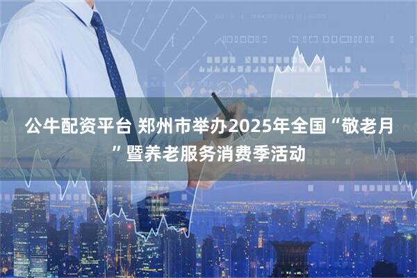 公牛配资平台 郑州市举办2025年全国“敬老月”暨养老服务消费季活动