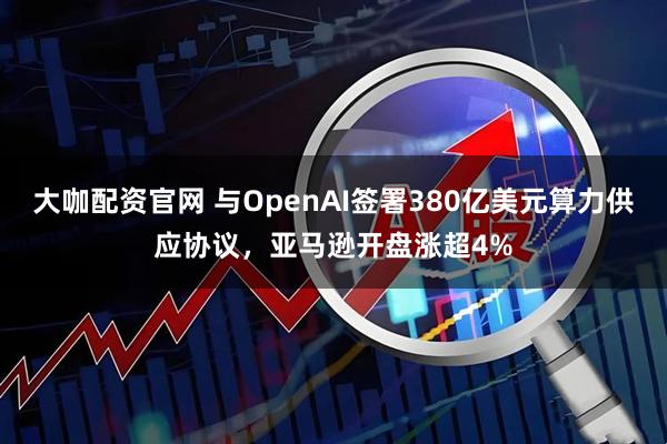 大咖配资官网 与OpenAI签署380亿美元算力供应协议，亚马逊开盘涨超4%