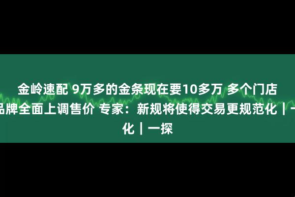 金岭速配 9万多的金条现在要10多万 多个门店和品牌全面上调售价 专家：新规将使得交易更规范化｜一探