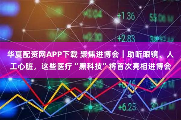 华夏配资网APP下载 聚焦进博会｜助听眼镜、人工心脏，这些医疗“黑科技”将首次亮相进博会