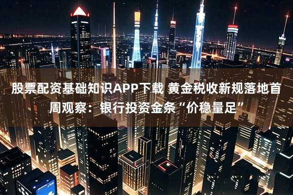 股票配资基础知识APP下载 黄金税收新规落地首周观察：银行投资金条“价稳量足”