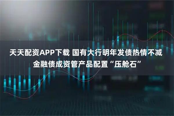 天天配资APP下载 国有大行明年发债热情不减 金融债成资管产品配置“压舱石”