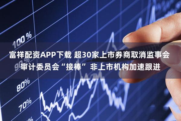 富祥配资APP下载 超30家上市券商取消监事会 审计委员会“接棒” 非上市机构加速跟进