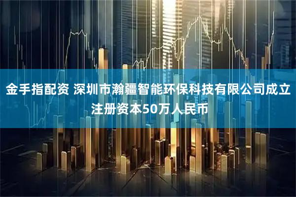 金手指配资 深圳市瀚疆智能环保科技有限公司成立 注册资本50万人民币