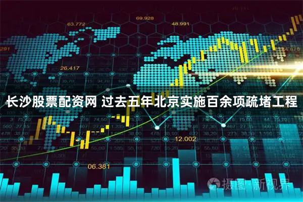 长沙股票配资网 过去五年北京实施百余项疏堵工程