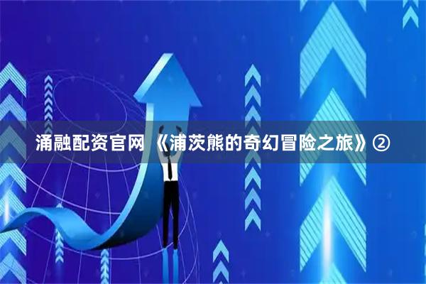 涌融配资官网 《浦茨熊的奇幻冒险之旅》②