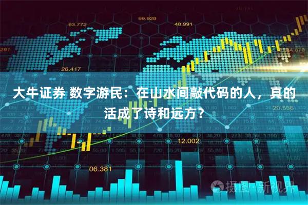 大牛证券 数字游民：在山水间敲代码的人，真的活成了诗和远方？