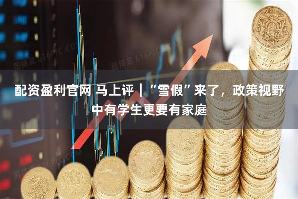 配资盈利官网 马上评︱“雪假”来了，政策视野中有学生更要有家庭