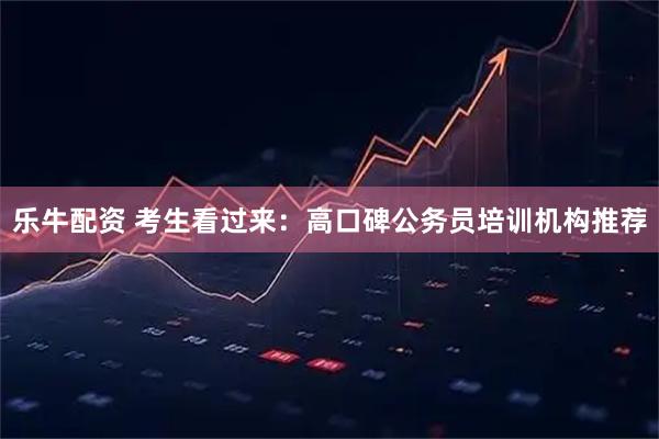 乐牛配资 考生看过来：高口碑公务员培训机构推荐