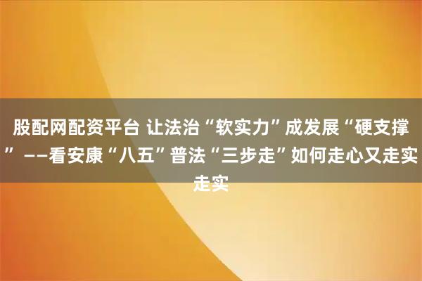 股配网配资平台 让法治“软实力”成发展“硬支撑” ——看安康“八五”普法“三步走”如何走心又走实