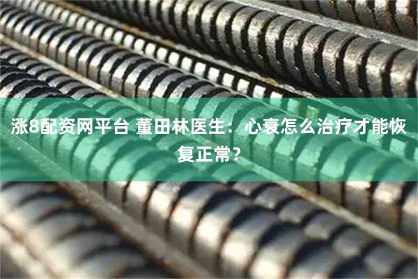 涨8配资网平台 董田林医生：心衰怎么治疗才能恢复正常？