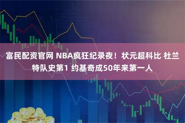 富民配资官网 NBA疯狂纪录夜！状元超科比 杜兰特队史第1 约基奇成50年来第一人