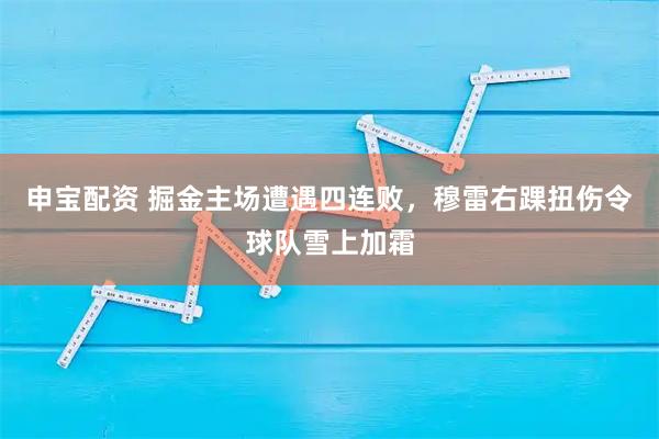 申宝配资 掘金主场遭遇四连败，穆雷右踝扭伤令球队雪上加霜