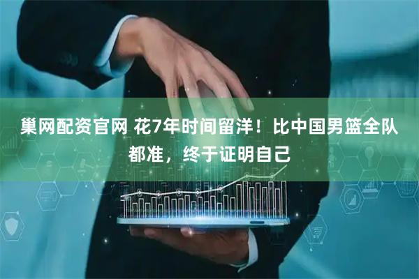 巢网配资官网 花7年时间留洋！比中国男篮全队都准，终于证明自己