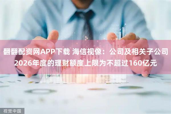 翻翻配资网APP下载 海信视像：公司及相关子公司2026年度的理财额度上限为不超过160亿元