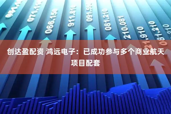 创达盈配资 鸿远电子：已成功参与多个商业航天项目配套
