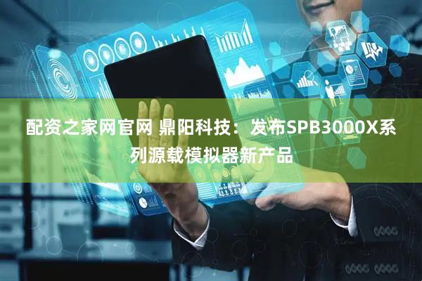 配资之家网官网 鼎阳科技：发布SPB3000X系列源载模拟器新产品