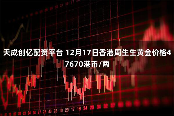 天成创亿配资平台 12月17日香港周生生黄金价格47670港币/两