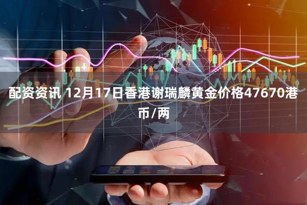 配资资讯 12月17日香港谢瑞麟黄金价格47670港币/两