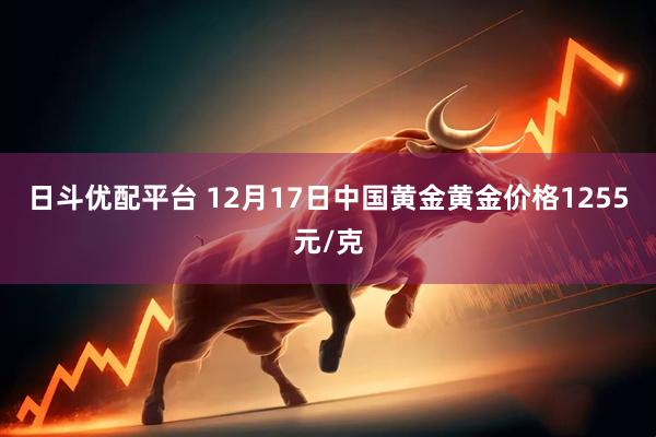 日斗优配平台 12月17日中国黄金黄金价格1255元/克
