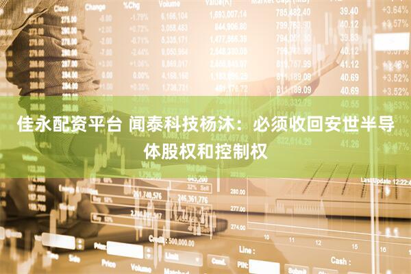 佳永配资平台 闻泰科技杨沐：必须收回安世半导体股权和控制权
