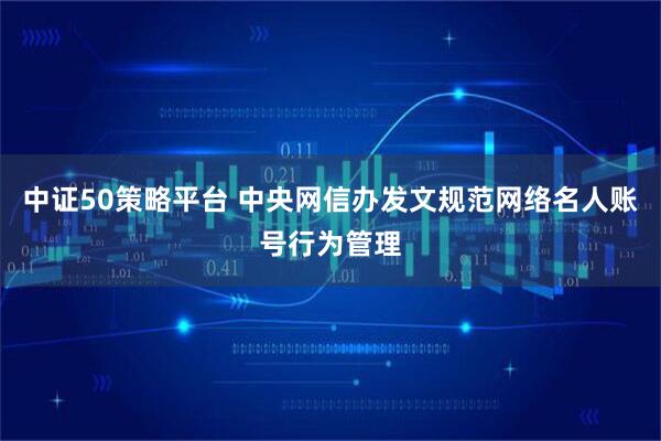 中证50策略平台 中央网信办发文规范网络名人账号行为管理
