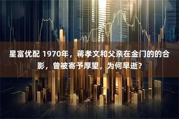 星富优配 1970年，蒋孝文和父亲在金门的的合影，曾被寄予厚望，为何早逝？
