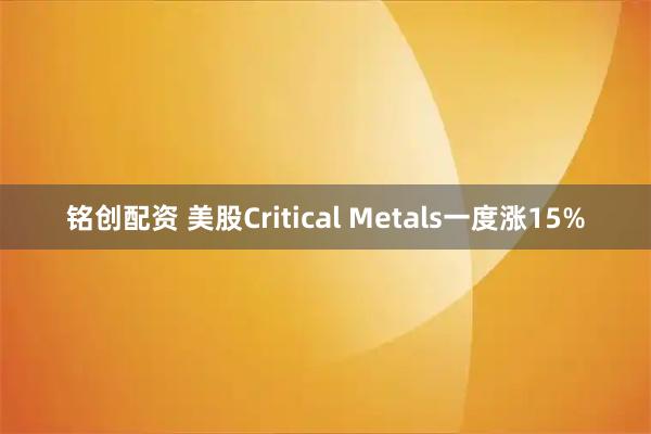 铭创配资 美股Critical Metals一度涨15%