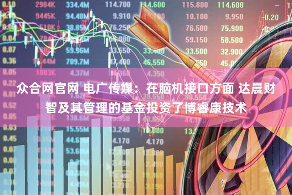 众合网官网 电广传媒：在脑机接口方面 达晨财智及其管理的基金投资了博睿康技术