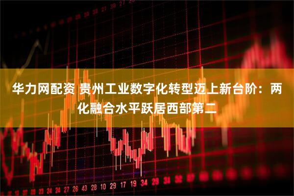 华力网配资 贵州工业数字化转型迈上新台阶：两化融合水平跃居西部第二