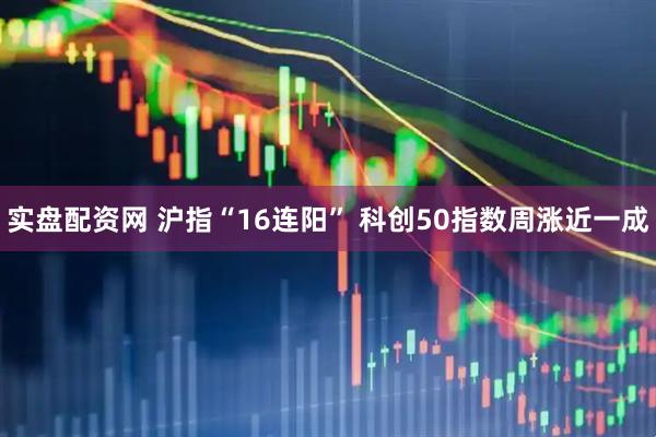 实盘配资网 沪指“16连阳” 科创50指数周涨近一成